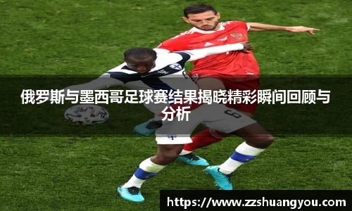 俄罗斯与墨西哥足球赛结果揭晓精彩瞬间回顾与分析