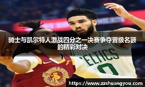 骑士与凯尔特人激战四分之一决赛争夺晋级名额的精彩对决